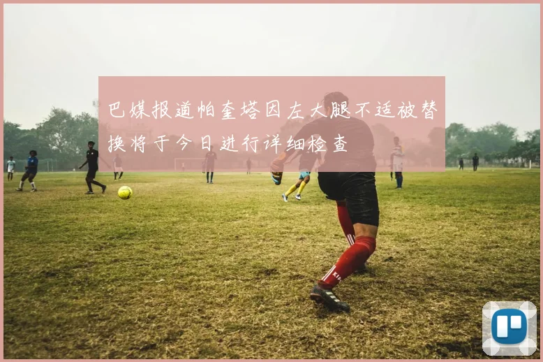 巴媒报道帕奎塔因左大腿不适被替换将于今日进行详细检查
