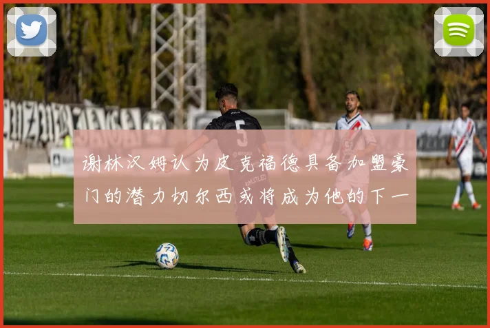 谢林汉姆认为皮克福德具备加盟豪门的潜力切尔西或将成为他的下一个选择