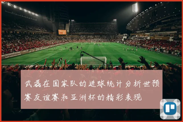 武磊在国家队的进球统计分析世预赛友谊赛和亚洲杯的精彩表现
