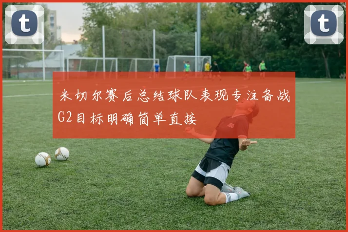 米切尔赛后总结球队表现专注备战G2目标明确简单直接