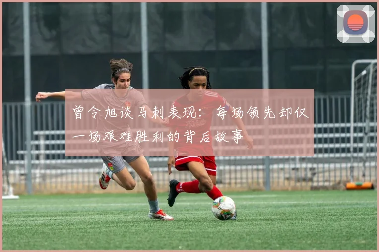 曾令旭谈马刺表现：每场领先却仅一场艰难胜利的背后故事