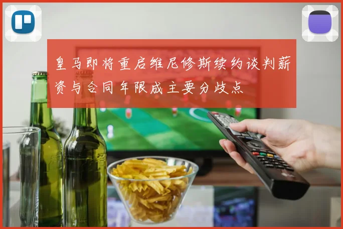 皇马即将重启维尼修斯续约谈判薪资与合同年限成主要分歧点