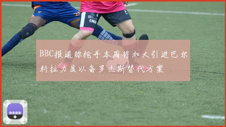 BBC报道称枪手本周将加大引进巴尔科拉力度以备罗杰斯替代方案