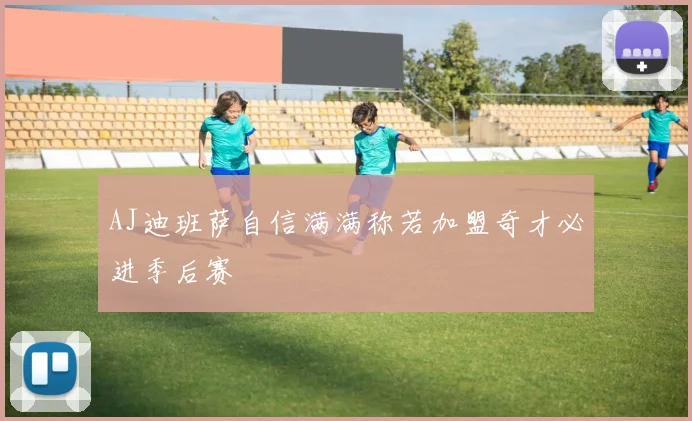 AJ迪班萨自信满满称若加盟奇才必进季后赛