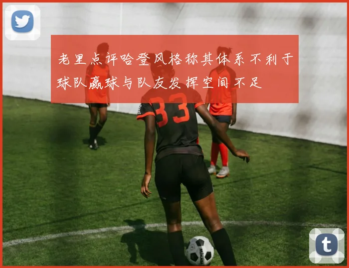 老里点评哈登风格称其体系不利于球队赢球与队友发挥空间不足