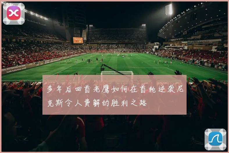 多年后回首老鹰如何在首轮逆袭尼克斯令人费解的胜利之路
