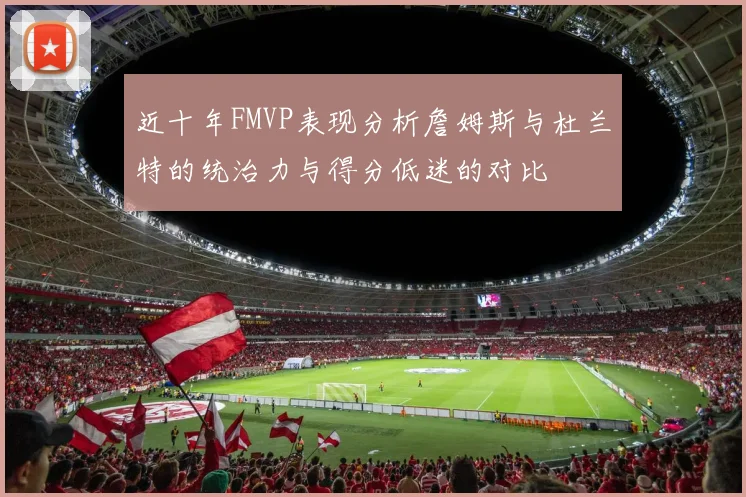 近十年FMVP表现分析詹姆斯与杜兰特的统治力与得分低迷的对比