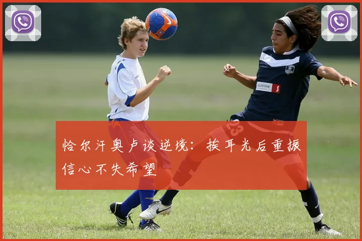 恰尔汗奥卢谈逆境：挨耳光后重振信心不失希望
