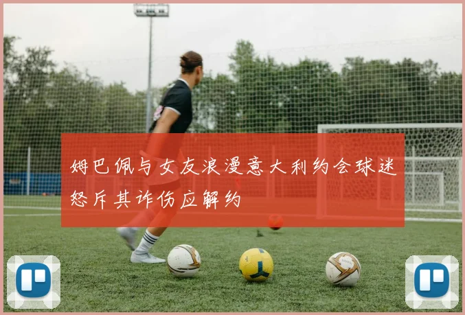 姆巴佩与女友浪漫意大利约会球迷怒斥其诈伤应解约
