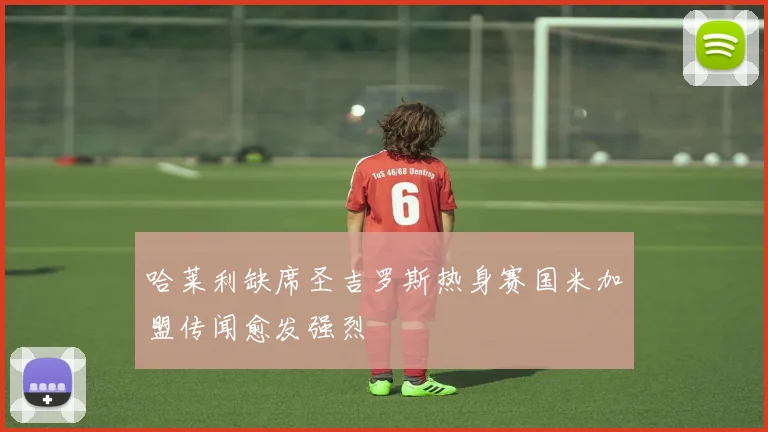 哈莱利缺席圣吉罗斯热身赛国米加盟传闻愈发强烈