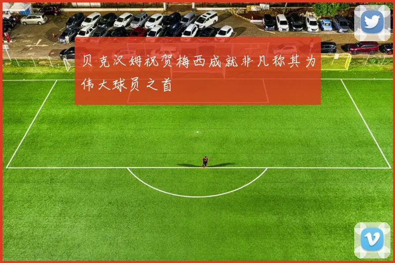 贝克汉姆祝贺梅西成就非凡称其为伟大球员之首
