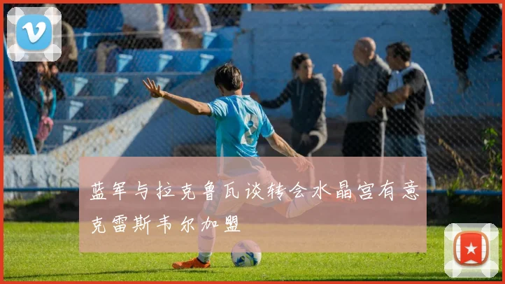 蓝军与拉克鲁瓦谈转会水晶宫有意克雷斯韦尔加盟
