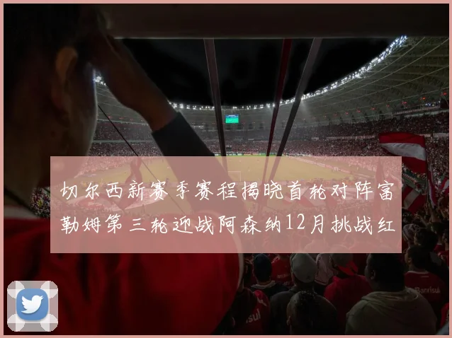切尔西新赛季赛程揭晓首轮对阵富勒姆第三轮迎战阿森纳12月挑战红军和蓝月亮