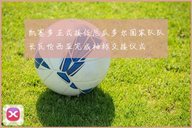 凯塞多正式接任厄瓜多尔国家队队长瓦伦西亚完成袖标交接仪式