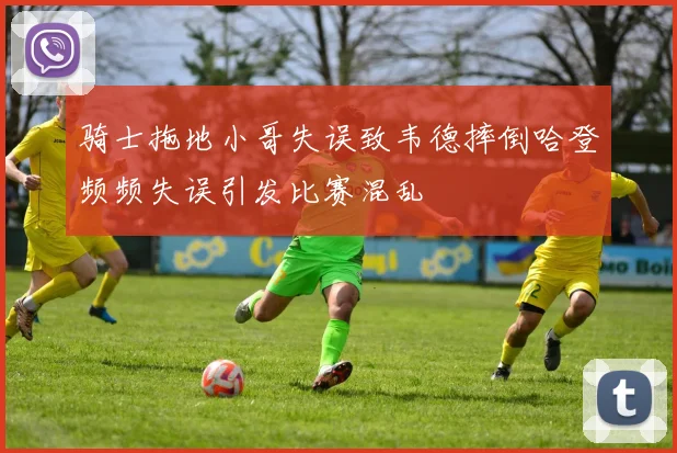 骑士拖地小哥失误致韦德摔倒哈登频频失误引发比赛混乱