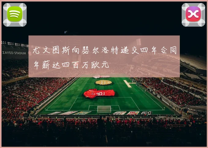 尤文图斯向瑟尔洛特递交四年合同年薪达四百万欧元