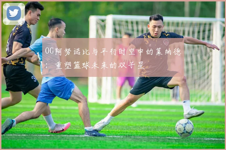 OG阿努诺比与平行时空中的莱纳德：重塑篮球未来的双子星