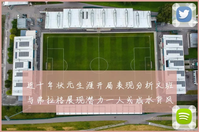 近十年状元生涯开局表现分析文班与弗拉格展现潜力一人或成水货风险
