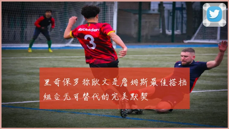 里奇保罗称欧文是詹姆斯最佳搭档组合无可替代的完美默契