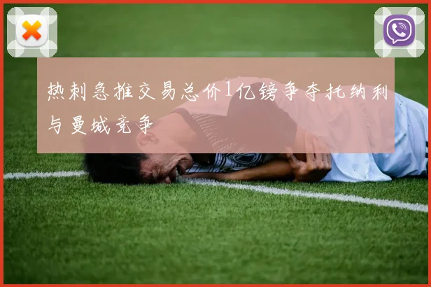 热刺急推交易总价1亿镑争夺托纳利与曼城竞争