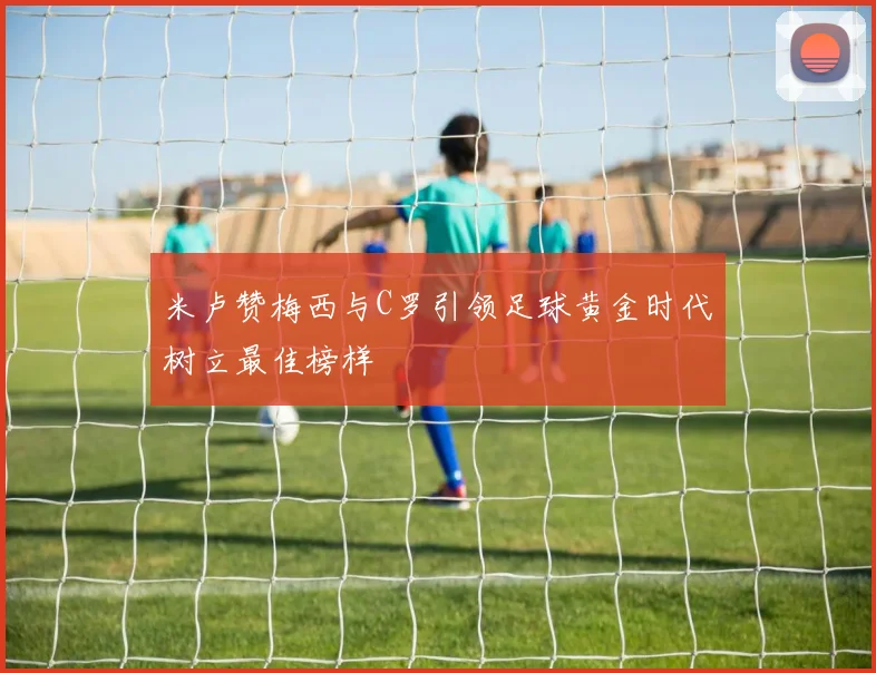 米卢赞梅西与C罗引领足球黄金时代树立最佳榜样