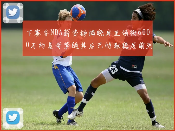 下赛季NBA薪资榜揭晓库里领衔6000万约基奇紧随其后巴特勒稳居前列