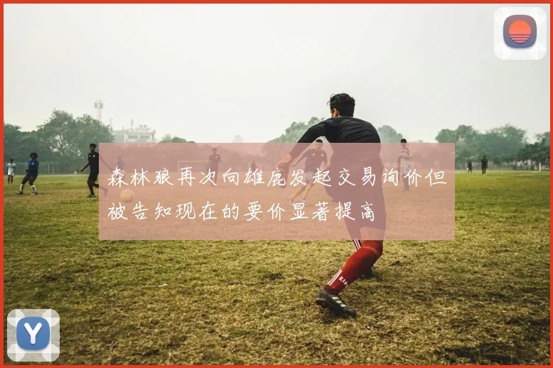 森林狼再次向雄鹿发起交易询价但被告知现在的要价显著提高