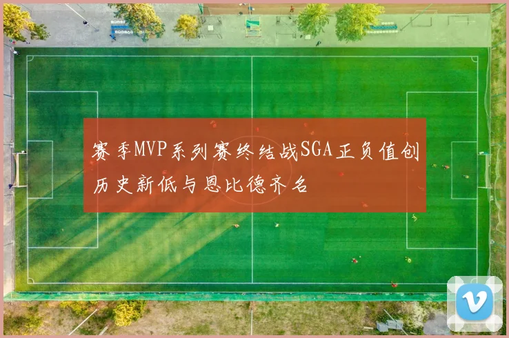 赛季MVP系列赛终结战SGA正负值创历史新低与恩比德齐名
