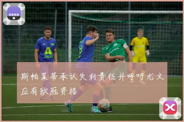 斯帕莱蒂承认失利责任并呼吁尤文应有欧冠资格