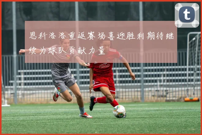 恩科洛洛重返赛场喜迎胜利期待继续为球队贡献力量
