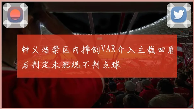 钟义浩禁区内摔倒VAR介入主裁回看后判定未犯规不判点球
